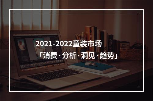 2021-2022童装市场「消费·分析·洞见·趋势」
