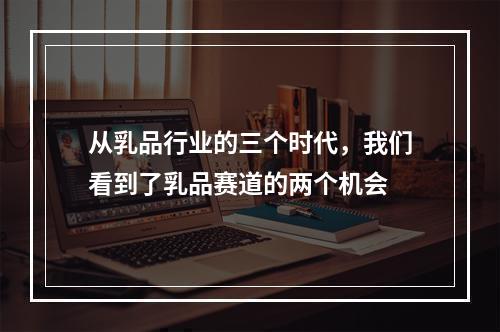 从乳品行业的三个时代，我们看到了乳品赛道的两个机会