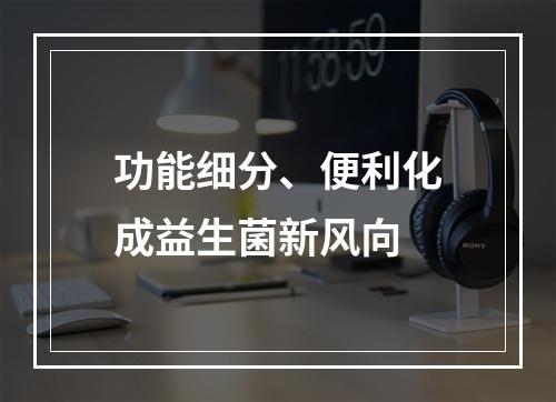 功能细分、便利化成益生菌新风向
