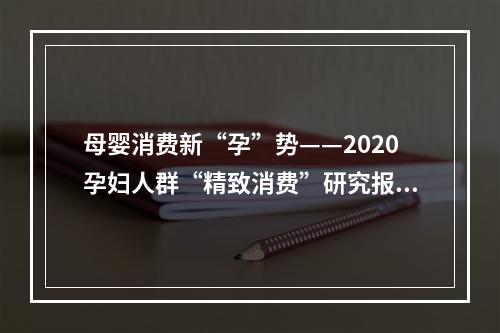 母婴消费新“孕”势——2020孕妇人群“精致消费”研究报告
