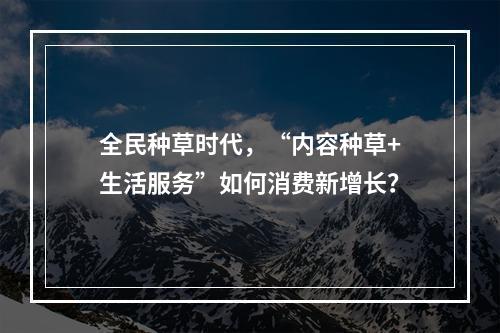 全民种草时代，“内容种草+生活服务”如何消费新增长？
