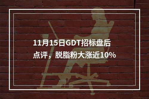 11月15日GDT招标盘后点评，脱脂粉大涨近10%