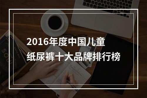 2016年度中国儿童纸尿裤十大品牌排行榜